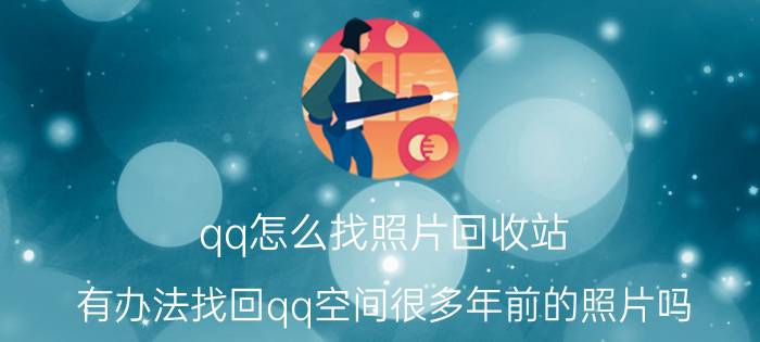 qq怎么找照片回收站 有办法找回qq空间很多年前的照片吗？